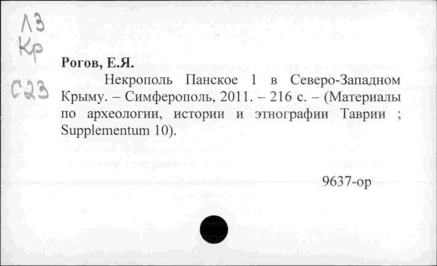 ﻿Рогов, Е.Я.
Некрополь Панское 1 в Северо-Западном Крыму. - Симферополь, 2011. - 216 с. - (Материалы по археологии, истории и этнографии Таврии ; Suppiementum 10).
9637-ор